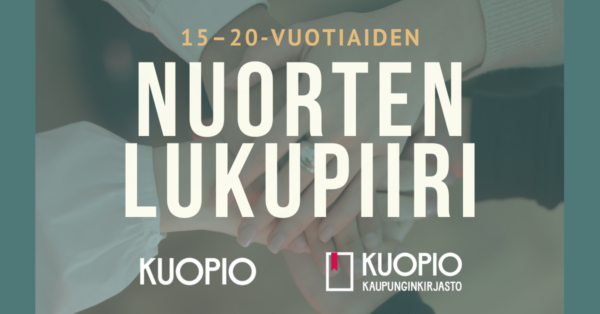 Kuvassa teksti: 15-20-vuotiaiden nuorten lukupiiri. Alla Kuopion kaupungin ja Kuopion kaupunginkirjaston logot. Taustalla vihreällä pohjalla lähes läpinäkyvä kuva, jossa käsiä vietynä yhteen päällekkäin piirin keskelle.